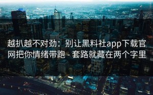 越扒越不对劲：别让黑料社app下载官网把你情绪带跑 - 套路就藏在两个字里