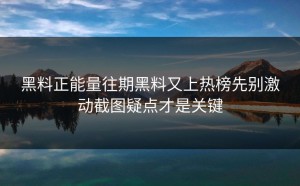 黑料正能量往期黑料又上热榜先别激动截图疑点才是关键