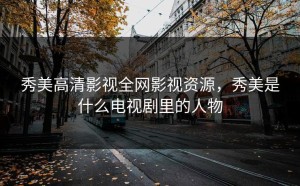 秀美高清影视全网影视资源，秀美是什么电视剧里的人物