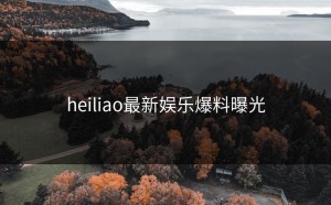 heiliao最新娱乐爆料曝光