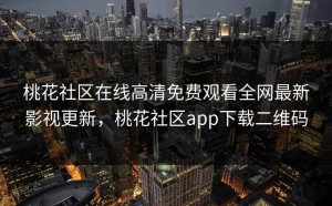 桃花社区在线高清免费观看全网最新影视更新，桃花社区app下载二维码
