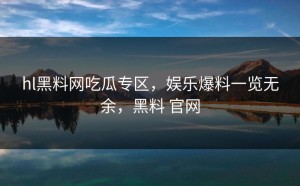 hl黑料网吃瓜专区，娱乐爆料一览无余，黑料 官网