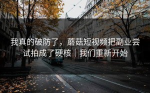 我真的破防了，蘑菇短视频把副业尝试拍成了硬核｜我们重新开始