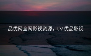 品优网全网影视资源，t∨优品影视