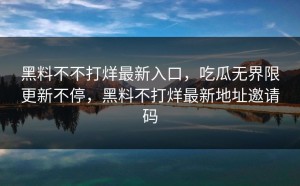 黑料不不打烊最新入口，吃瓜无界限更新不停，黑料不打烊最新地址邀请码