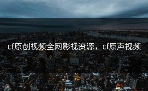 cf原创视频全网影视资源，cf原声视频