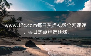 www.17c.com每日热点视频全网速递，每日热点精选速递!