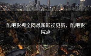 酷吧影视全网最新影视更新，酷吧影院点