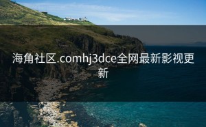 海角社区.comhj3dce全网最新影视更新