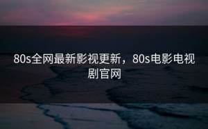 80s全网最新影视更新，80s电影电视剧官网