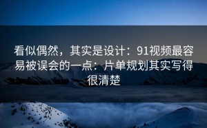 看似偶然，其实是设计：91视频最容易被误会的一点：片单规划其实写得很清楚