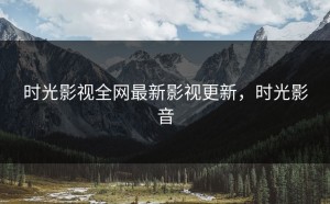 时光影视全网最新影视更新，时光影音