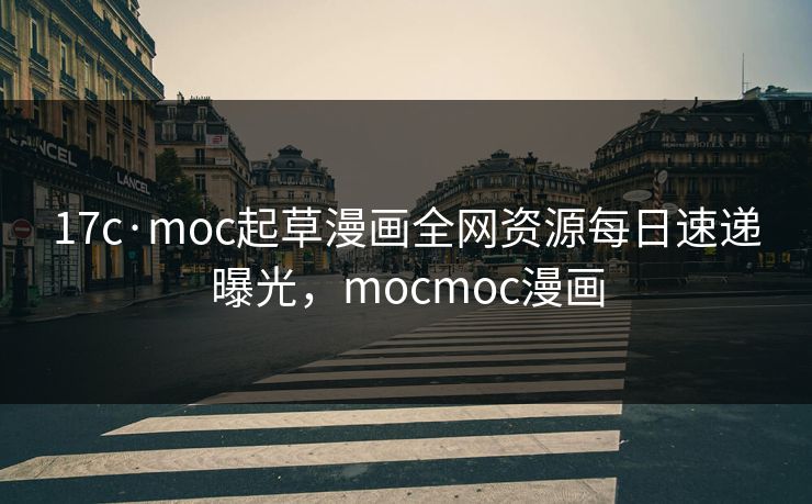 17c·moc起草漫画全网资源每日速递曝光，mocmoc漫画