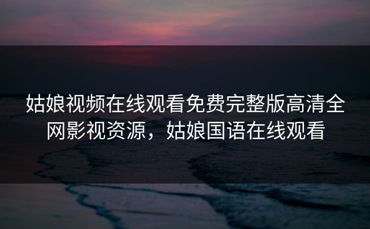姑娘视频在线观看免费完整版高清全网影视资源，姑娘国语在线观看