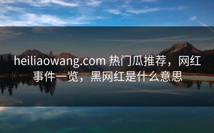 heiliaowang.com 热门瓜推荐，网红事件一览，黑网红是什么意思