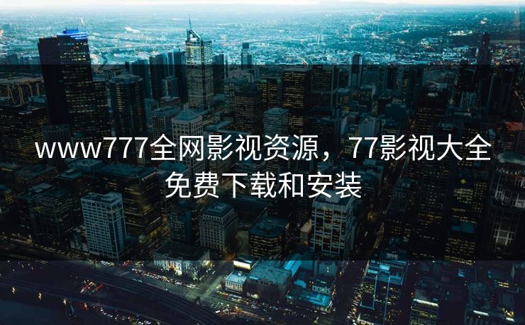 www777全网影视资源，77影视大全免费下载和安装