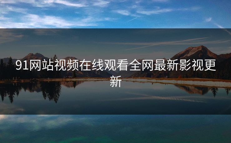 91网站视频在线观看全网最新影视更新