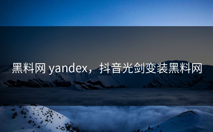 黑料网 yandex，抖音光剑变装黑料网