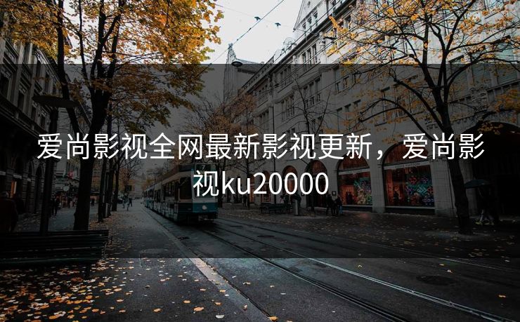 爱尚影视全网最新影视更新,爱尚影视ku20000 爱尚影视全网最新影视更新,爱尚影视ku20000