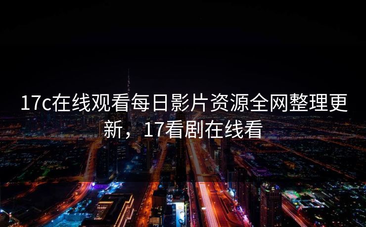 17c在线观看每日影片资源全网整理更新，17看剧在线看