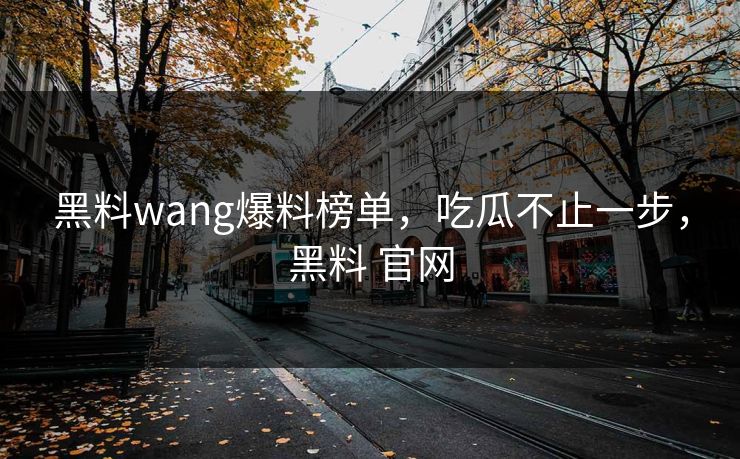 黑料wang爆料榜单，吃瓜不止一步，黑料 官网