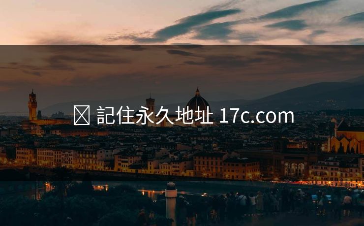 ✈ 記住永久地址 17c.com ✈ 記住永久地址 17c.com