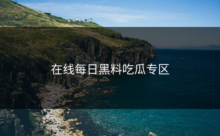 在线每日黑料吃瓜专区 在线每日黑料吃瓜专区
