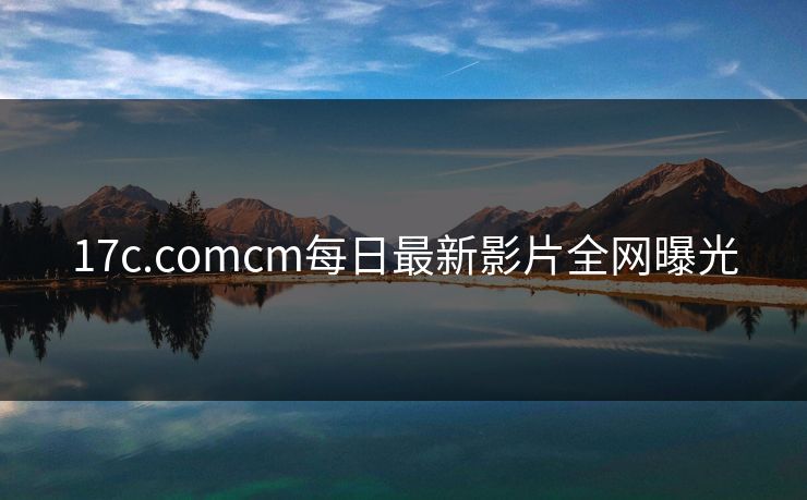 17c.comcm每日最新影片全网曝光