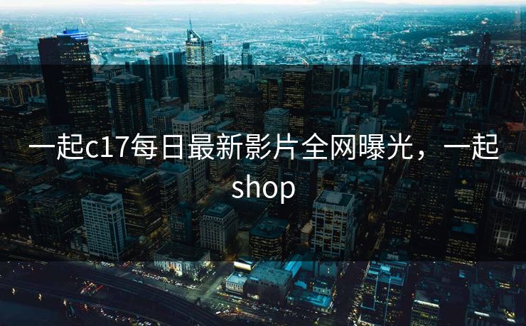 一起c17每日最新影片全网曝光，一起shop