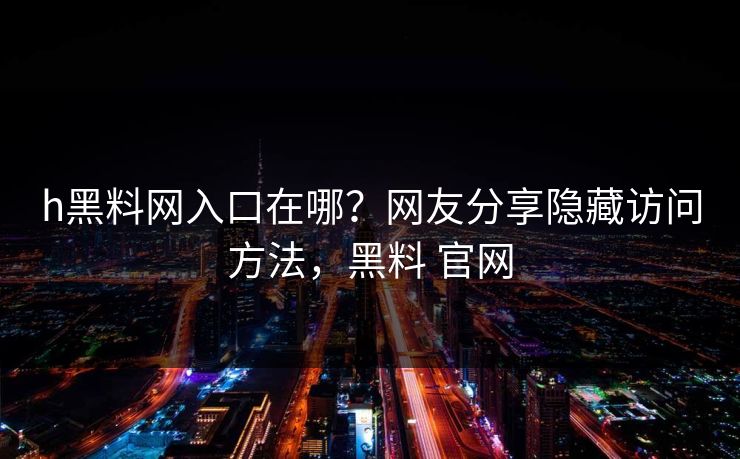 h黑料网入口在哪？网友分享隐藏访问方法，黑料 官网
