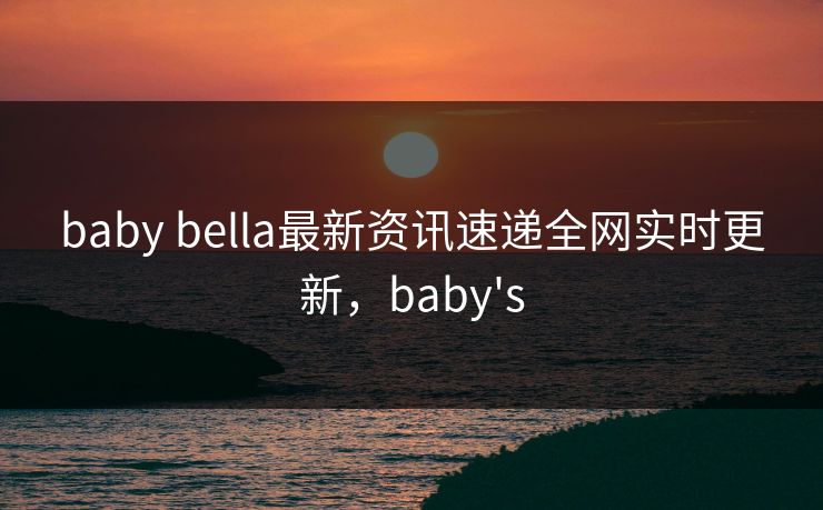 baby bella最新资讯速递全网实时更新,baby's baby bella最新资讯速递全网实时更新,baby's