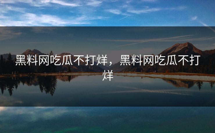 黑料网吃瓜不打烊，黑料网吃瓜不打烊