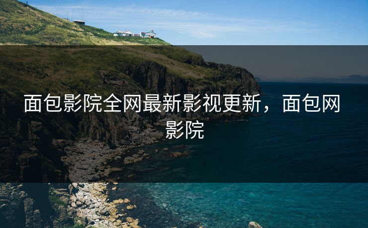 面包影院全网最新影视更新,面包网 影院 面包影院全网最新影视更新,面包网 影院