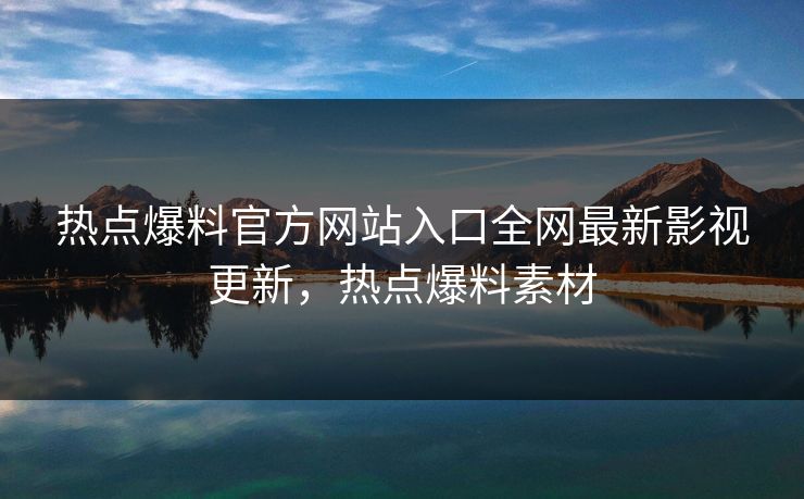 热点爆料官方网站入口全网最新影视更新，热点爆料素材