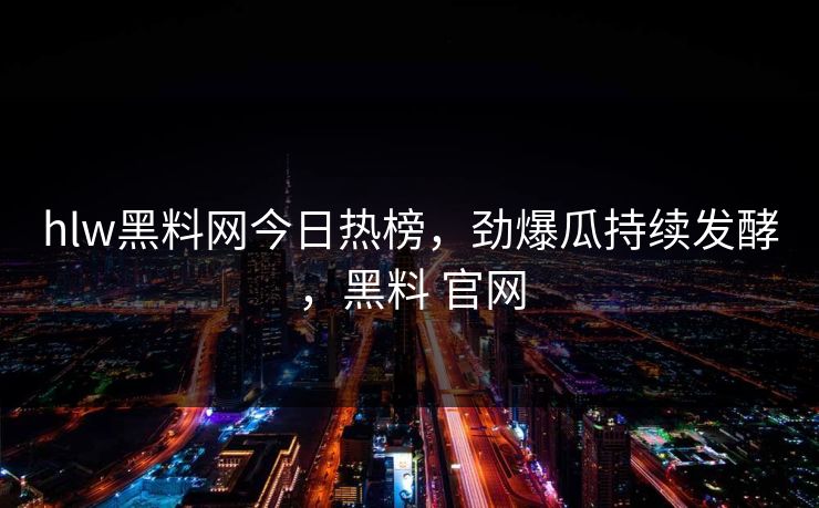 hlw黑料网今日热榜，劲爆瓜持续发酵，黑料 官网