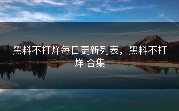 黑料不打烊每日更新列表，黑料不打烊 合集