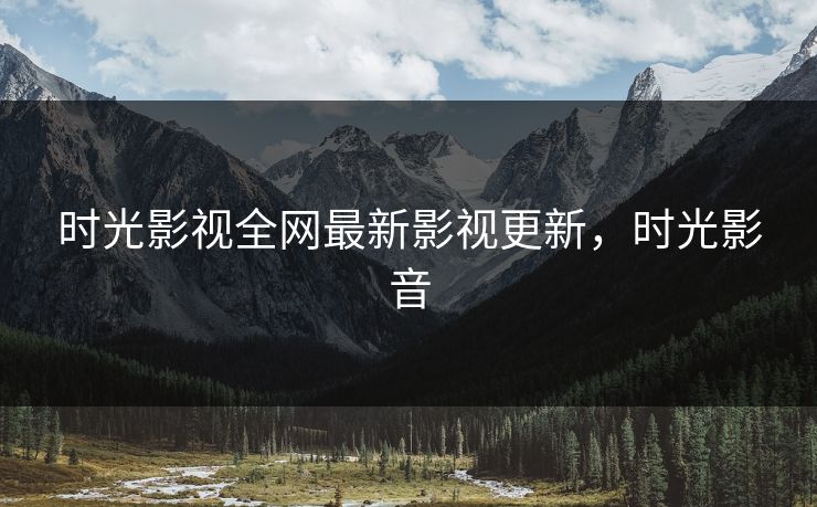 时光影视全网最新影视更新,时光影音 时光影视全网最新影视更新,时光影音