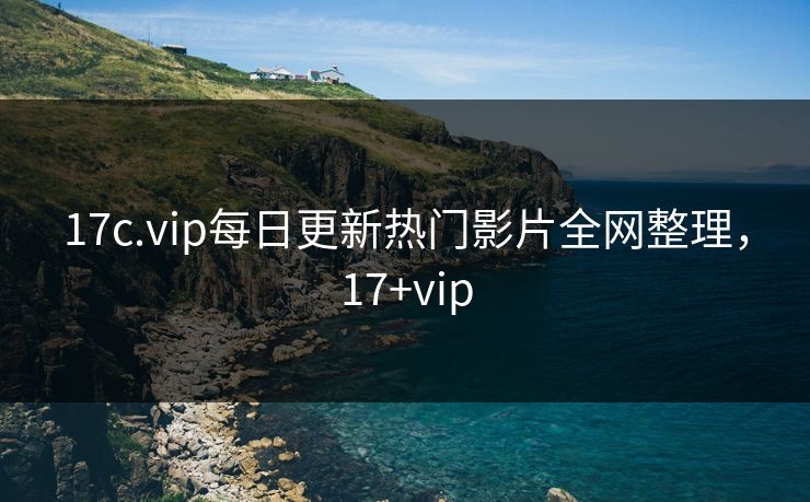 17c.vip每日更新热门影片全网整理,17+vip 17c.vip每日更新热门影片全网整理,17+vip