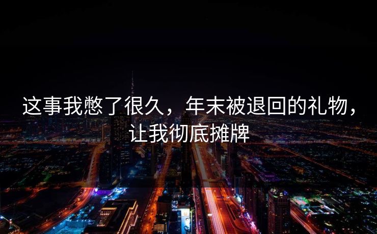 这事我憋了很久,年末被退回的礼物,让我彻底摊牌 这事我憋了很久,年末被退回的礼物,让我彻底摊牌