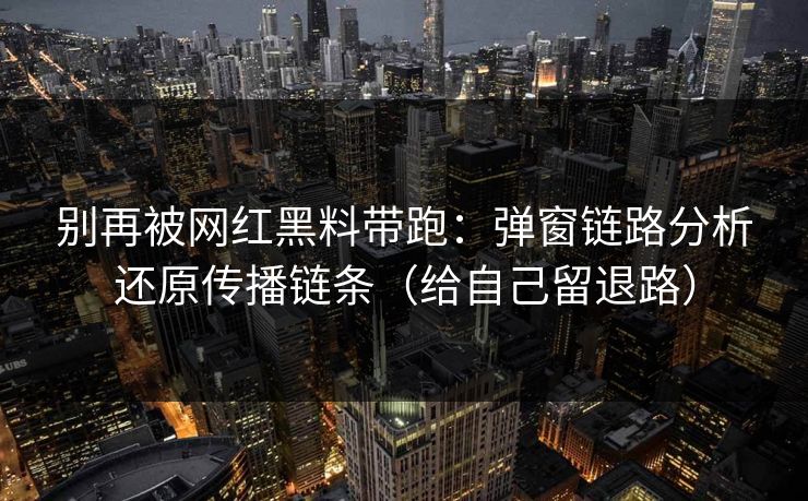 别再被网红黑料带跑：弹窗链路分析还原传播链条（给自己留退路）