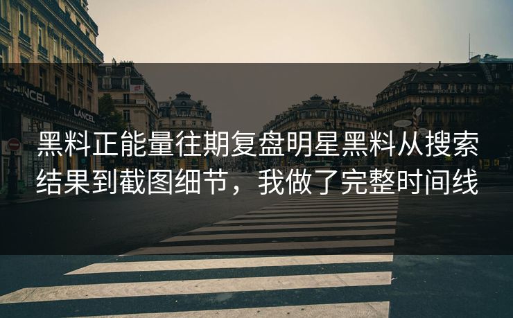 黑料正能量往期复盘明星黑料从搜索结果到截图细节,我做了完整时间线 黑料正能量往期复盘明星黑料从搜索结果到截图细节,我做了完整时间线