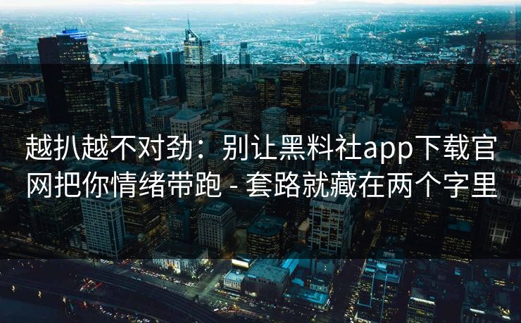 越扒越不对劲：别让黑料社app下载官网把你情绪带跑 - 套路就藏在两个字里