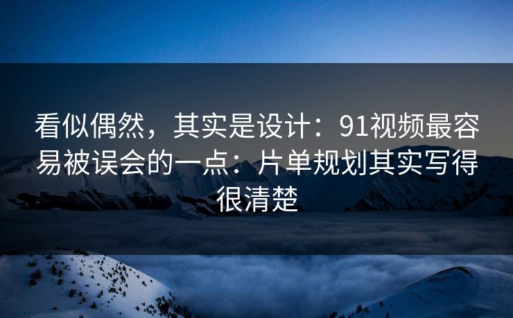 看似偶然,其实是设计:91视频最容易被误会的一点:片单规划其实写得很清楚 看似偶然,其实是设计:91视频最容易被误会的一点:片单规划其实写得很清楚