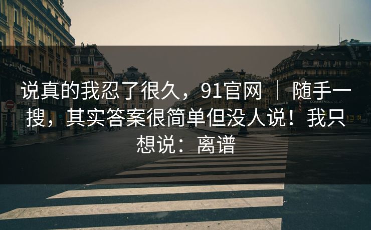 说真的我忍了很久,91官网 | 随手一搜,其实答案很简单但没人说!我只想说:离谱 说真的我忍了很久,91官网 | 随手一搜,其实答案很简单但没人说!我只想说:离谱