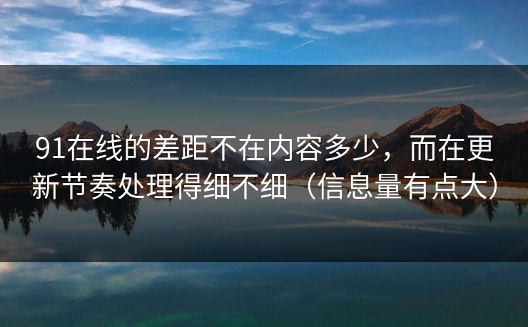 91在线的差距不在内容多少,而在更新节奏处理得细不细(信息量有点大) 91在线的差距不在内容多少,而在更新节奏处理得细不细(信息量有点大)