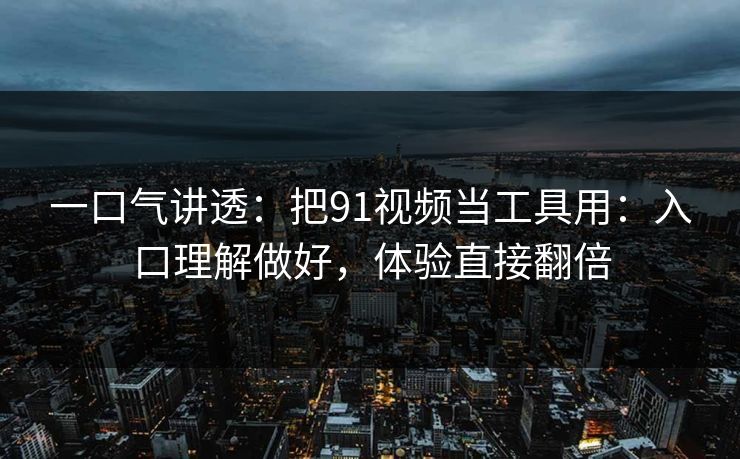 一口气讲透：把91视频当工具用：入口理解做好，体验直接翻倍
