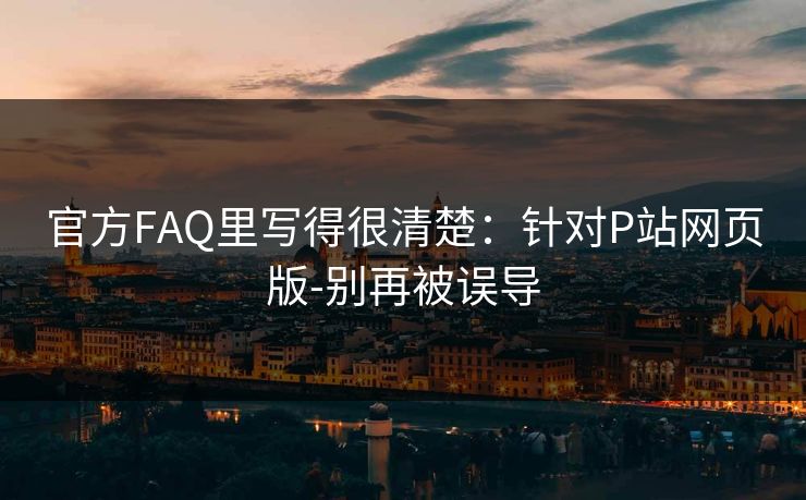 官方FAQ里写得很清楚:针对P站网页版-别再被误导 官方FAQ里写得很清楚:针对P站网页版-别再被误导