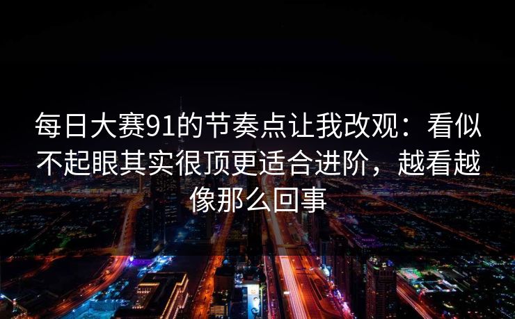 每日大赛91的节奏点让我改观:看似不起眼其实很顶更适合进阶,越看越像那么回事 每日大赛91的节奏点让我改观:看似不起眼其实很顶更适合进阶,越看越像那么回事
