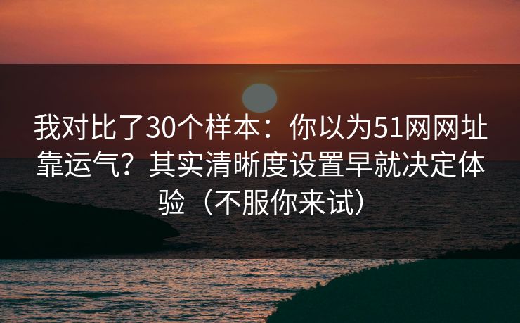 我对比了30个样本:你以为51网网址靠运气?其实清晰度设置早就决定体验(不服你来试) 我对比了30个样本:你以为51网网址靠运气?其实清晰度设置早就决定体验(不服你来试)