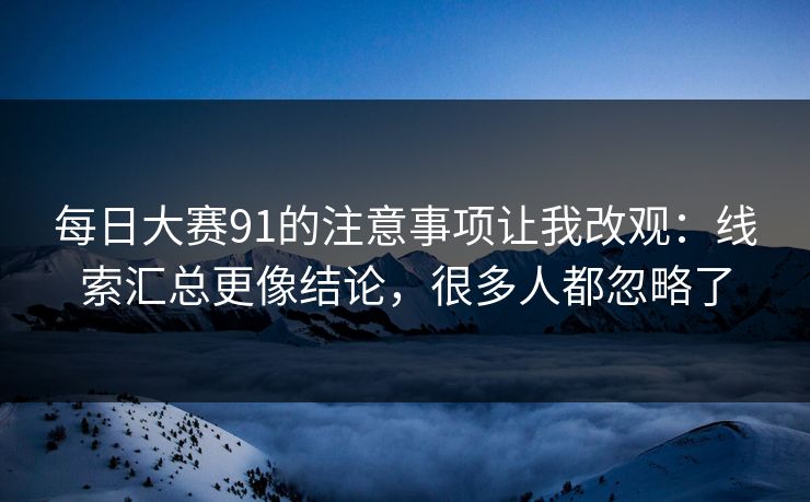 每日大赛91的注意事项让我改观:线索汇总更像结论,很多人都忽略了 每日大赛91的注意事项让我改观:线索汇总更像结论,很多人都忽略了
